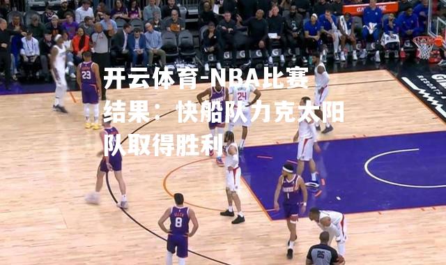 开云体育-NBA比赛结果：快船队力克太阳队取得胜利