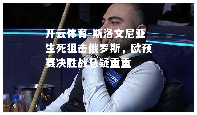 开云体育-斯洛文尼亚生死狙击俄罗斯，欧预赛决胜战悬疑重重