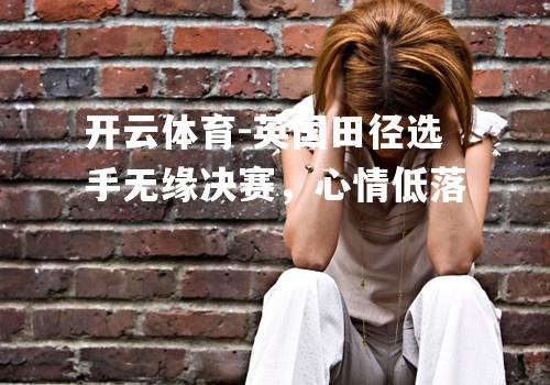 英国田径选手无缘决赛，心情低落