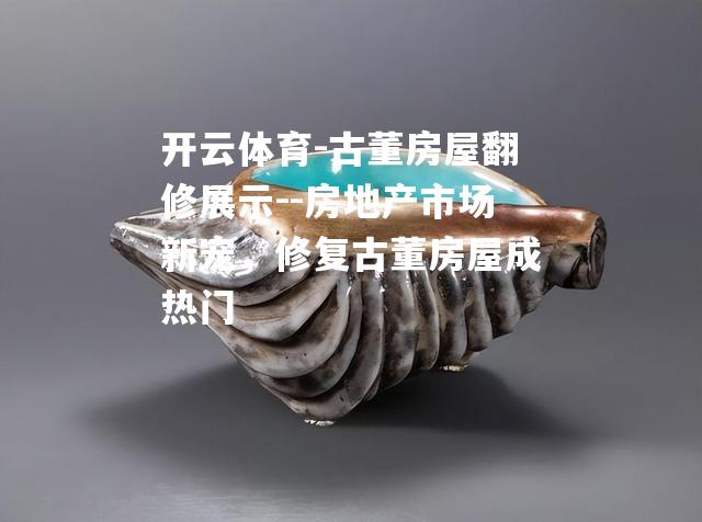 开云体育-古董房屋翻修展示--房地产市场新宠，修复古董房屋成热门