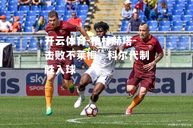 开云体育-柏林赫塔-击败不莱梅，科尔代制胜入球