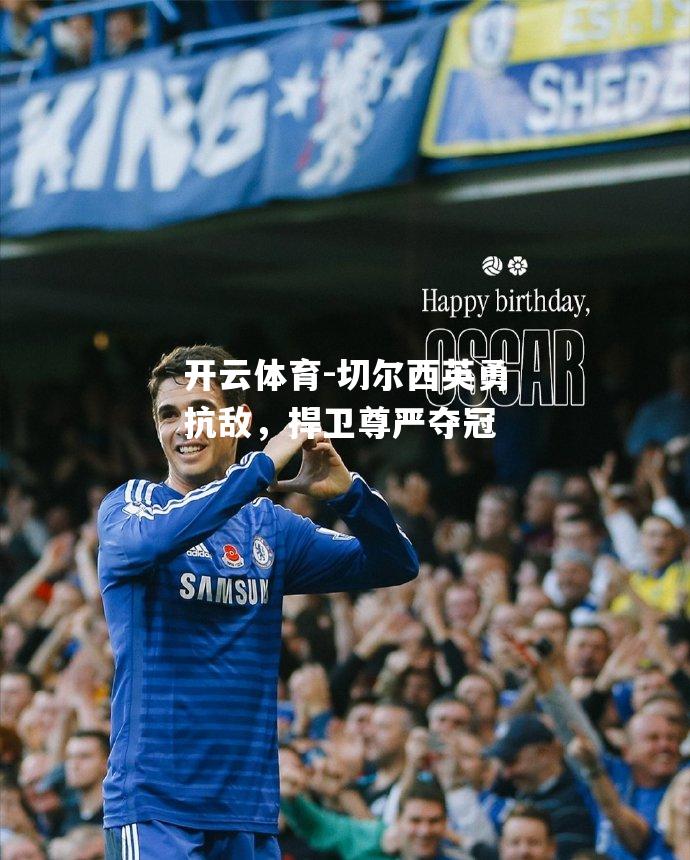 开云体育-切尔西英勇抗敌，捍卫尊严夺冠