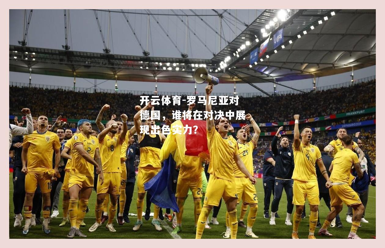 罗马尼亚对德国，谁将在对决中展现出色实力？